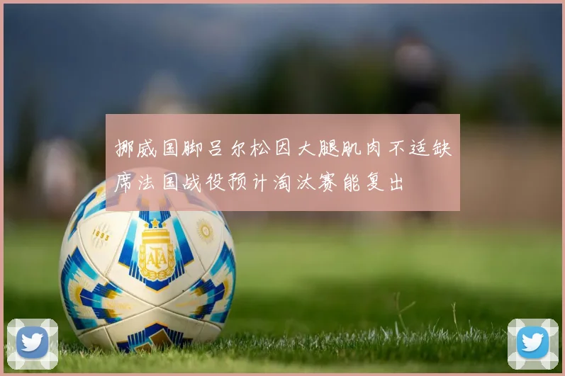 挪威国脚吕尔松因大腿肌肉不适缺席法国战役预计淘汰赛能复出