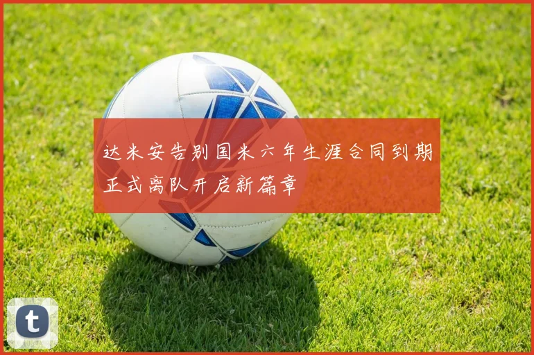 达米安告别国米六年生涯合同到期正式离队开启新篇章