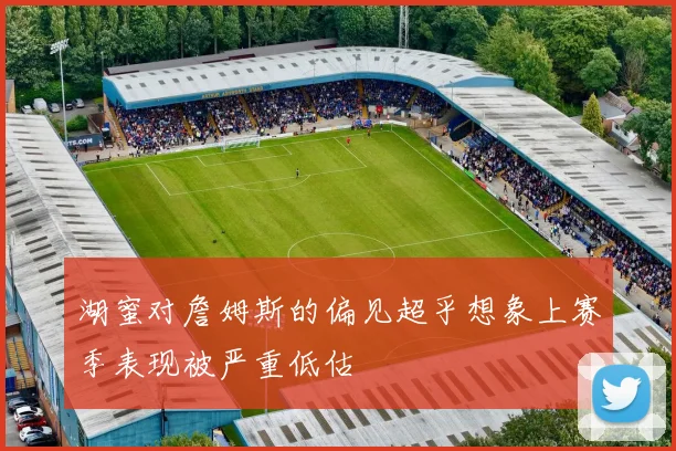 湖蜜对詹姆斯的偏见超乎想象上赛季表现被严重低估