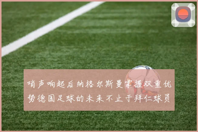 哨声响起后纳格尔斯曼掌握双重优势德国足球的未来不止于拜仁球员