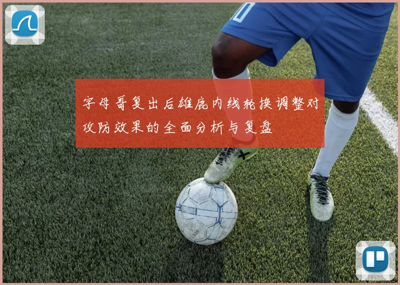 字母哥复出后雄鹿内线轮换调整对攻防效果的全面分析与复盘