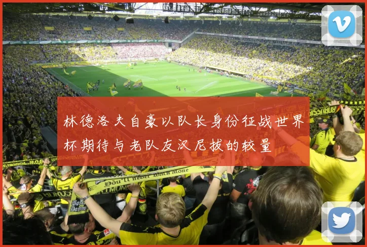 林德洛夫自豪以队长身份征战世界杯期待与老队友汉尼拔的较量