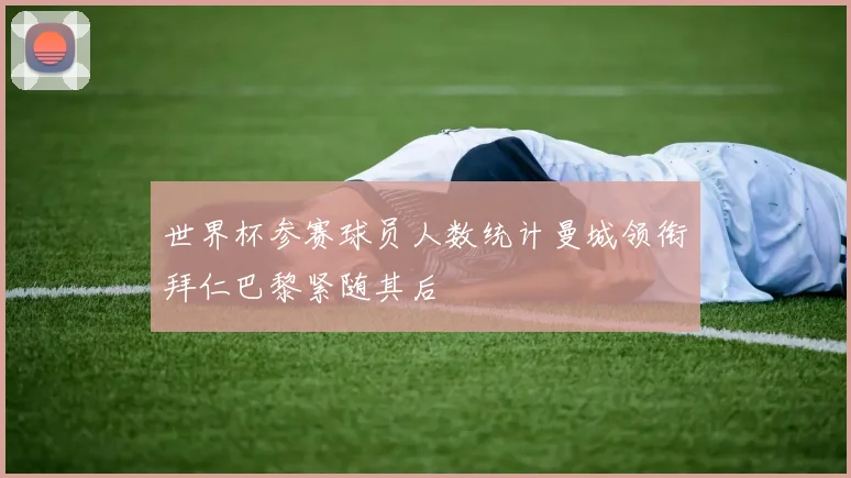 世界杯参赛球员人数统计曼城领衔拜仁巴黎紧随其后