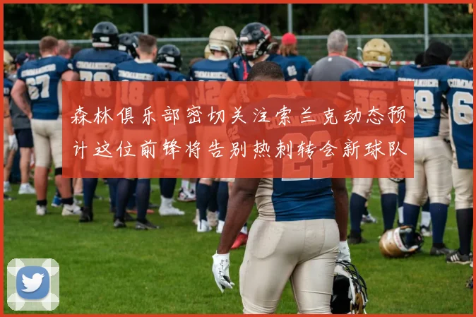 森林俱乐部密切关注索兰克动态预计这位前锋将告别热刺转会新球队