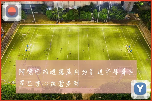 阿德巴约透露莱利为引进字母哥巨星已苦心经营多时