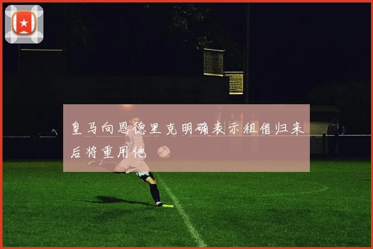 皇马向恩德里克明确表示租借归来后将重用他