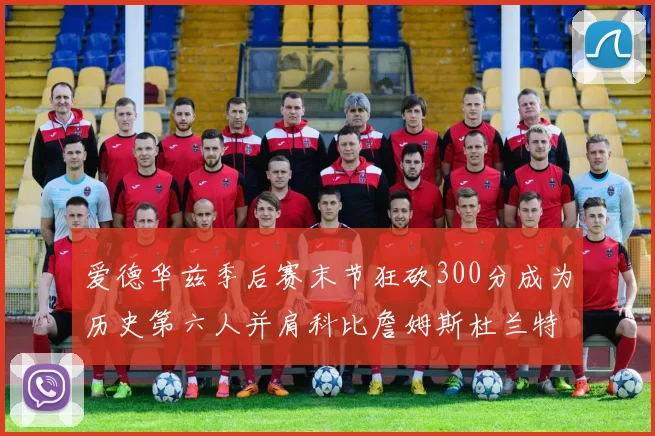 爱德华兹季后赛末节狂砍300分成为历史第六人并肩科比詹姆斯杜兰特韦德