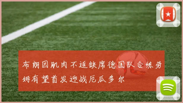 布朗因肌肉不适缺席德国队合练劳姆有望首发迎战厄瓜多尔