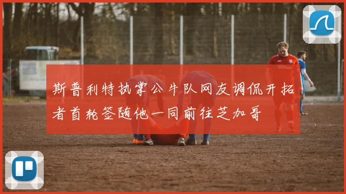 斯普利特执掌公牛队网友调侃开拓者首轮签随他一同前往芝加哥
