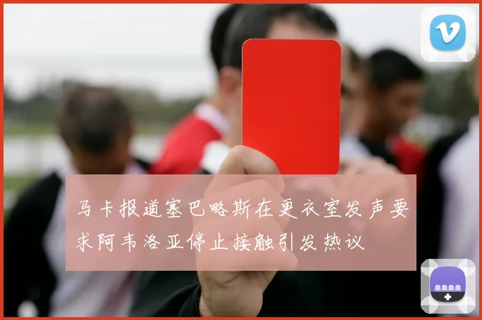 马卡报道塞巴略斯在更衣室发声要求阿韦洛亚停止接触引发热议