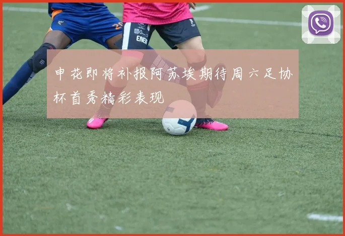 申花即将补报阿苏埃期待周六足协杯首秀精彩表现
