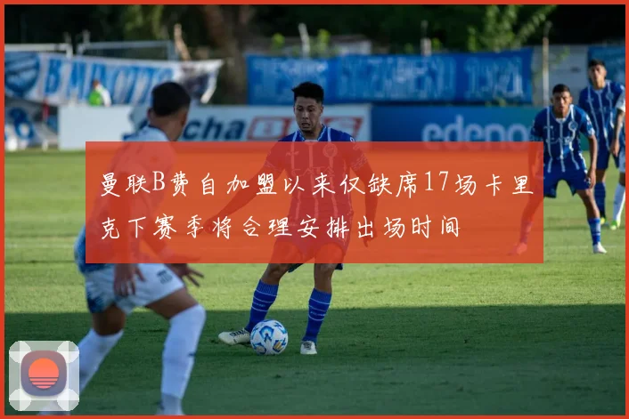曼联B费自加盟以来仅缺席17场卡里克下赛季将合理安排出场时间