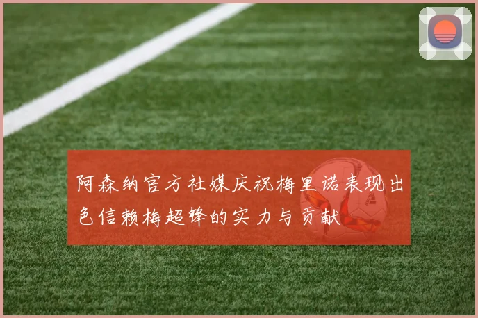 阿森纳官方社媒庆祝梅里诺表现出色信赖梅超锋的实力与贡献