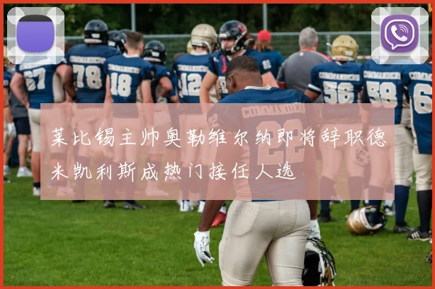 莱比锡主帅奥勒维尔纳即将辞职德米凯利斯成热门接任人选