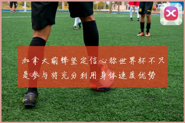 加拿大前锋坚定信心称世界杯不只是参与将充分利用身体速度优势