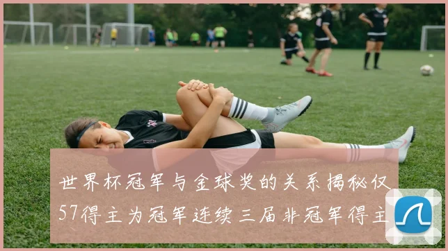 世界杯冠军与金球奖的关系揭秘仅57得主为冠军连续三届非冠军得主分析