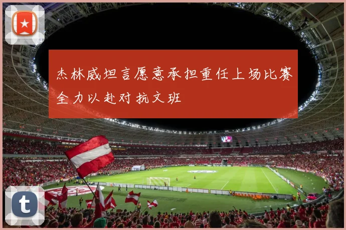 杰林威坦言愿意承担重任上场比赛全力以赴对抗文班