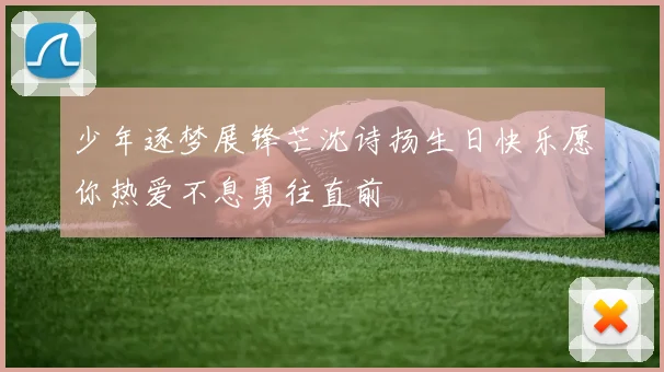 少年逐梦展锋芒沈诗扬生日快乐愿你热爱不息勇往直前
