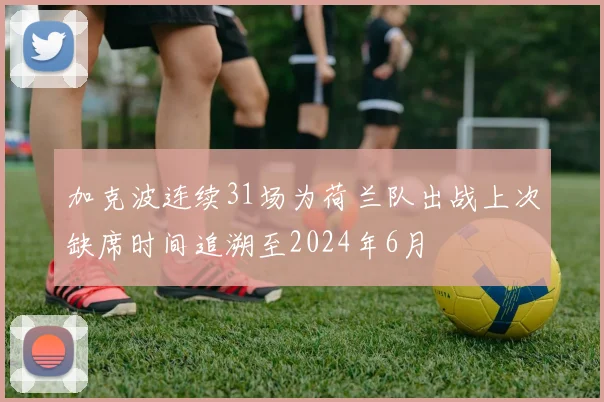 加克波连续31场为荷兰队出战上次缺席时间追溯至2024年6月