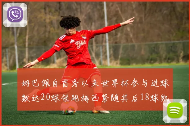 姆巴佩自首秀以来世界杯参与进球数达20球领跑梅西紧随其后18球凯恩则有13球
