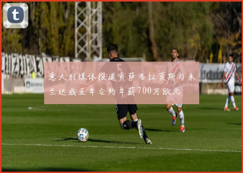 意大利媒体报道贡萨洛拉莫斯与米兰达成五年合约年薪700万欧元