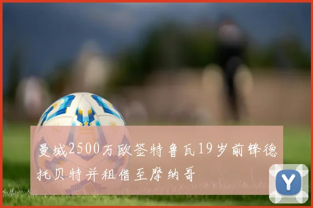 曼城2500万欧签特鲁瓦19岁前锋德托贝特并租借至摩纳哥