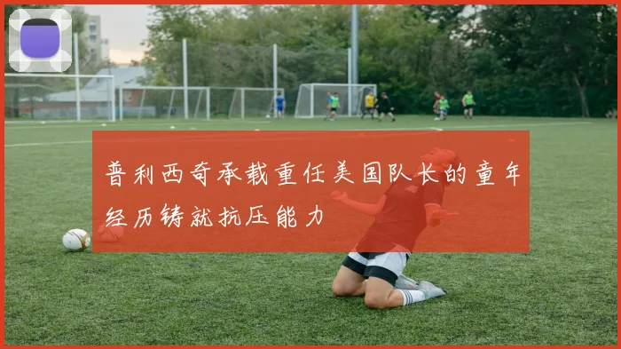普利西奇承载重任美国队长的童年经历铸就抗压能力