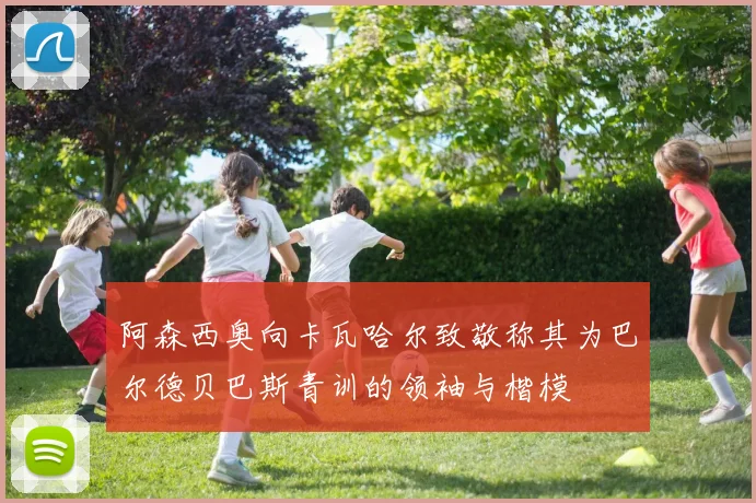 阿森西奥向卡瓦哈尔致敬称其为巴尔德贝巴斯青训的领袖与楷模