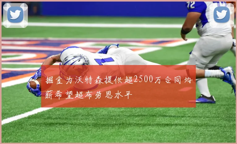 掘金为沃特森提供超2500万合同均薪希望超布劳恩水平